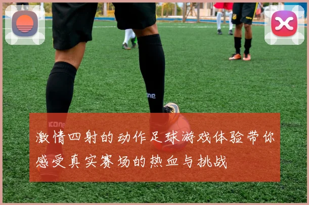 激情四射的动作足球游戏体验带你感受真实赛场的热血与挑战