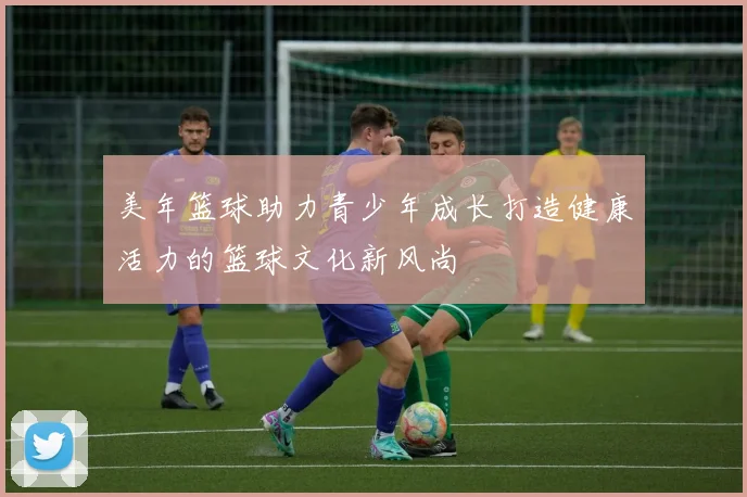 美年篮球助力青少年成长打造健康活力的篮球文化新风尚