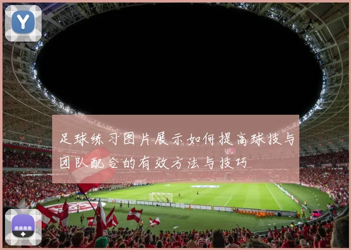 足球练习图片展示如何提高球技与团队配合的有效方法与技巧