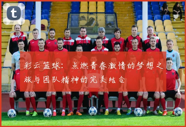 彩云篮球：点燃青春激情的梦想之旅与团队精神的完美结合