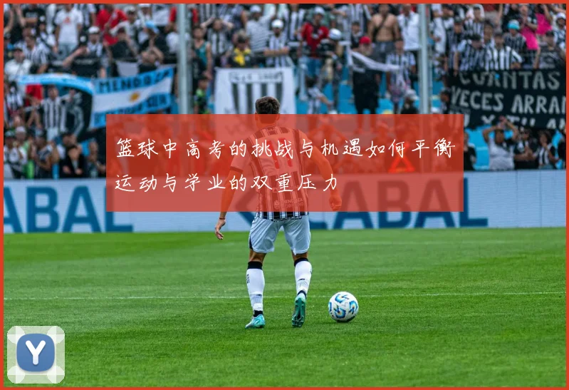 篮球中高考的挑战与机遇如何平衡运动与学业的双重压力