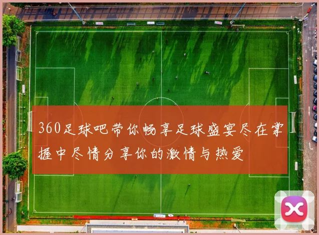360足球吧带你畅享足球盛宴尽在掌握中尽情分享你的激情与热爱