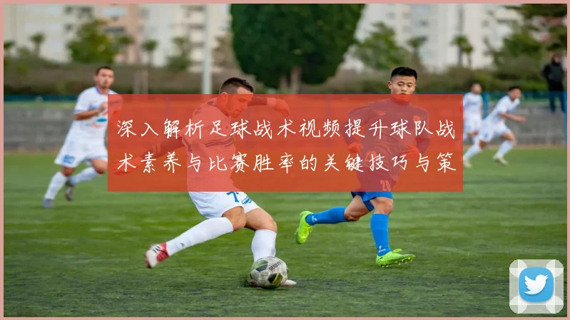 深入解析足球战术视频提升球队战术素养与比赛胜率的关键技巧与策略
