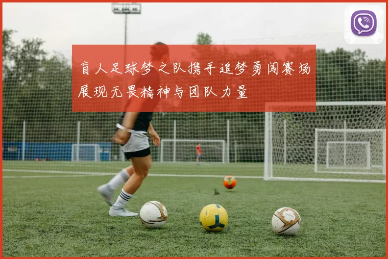 盲人足球梦之队携手追梦勇闯赛场展现无畏精神与团队力量