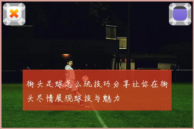 街头足球怎么玩技巧分享让你在街头尽情展现球技与魅力