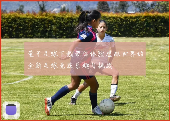 量子足球下载带你体验虚拟世界的全新足球竞技乐趣与挑战