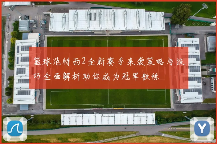 篮球范特西2全新赛季来袭策略与技巧全面解析助你成为冠军教练