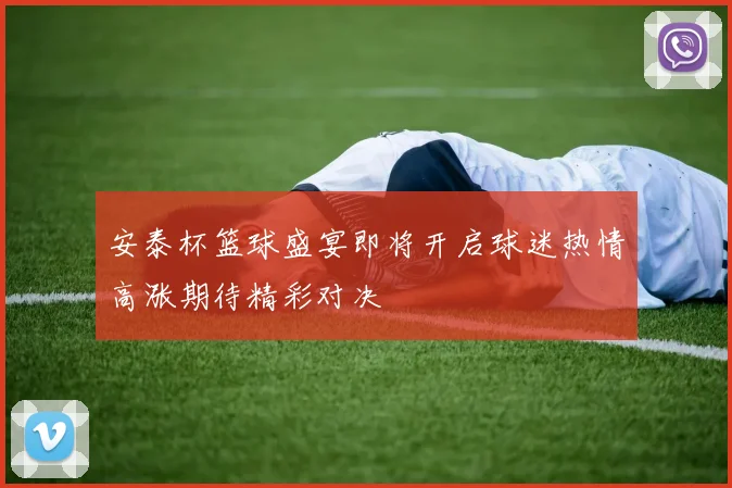 安泰杯篮球盛宴即将开启球迷热情高涨期待精彩对决