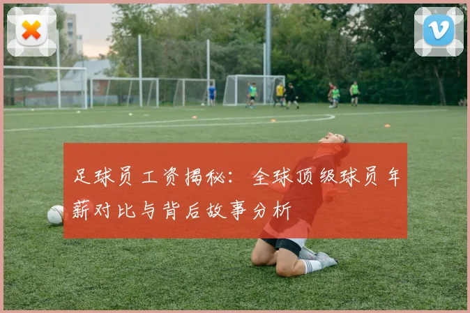 足球员工资揭秘：全球顶级球员年薪对比与背后故事分析
